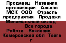 Продавец › Название организации ­ Альянс-МСК, ООО › Отрасль предприятия ­ Продажи › Минимальный оклад ­ 25 000 - Все города Работа » Вакансии   . Кемеровская обл.,Тайга г.